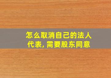 怎么取消自己的法人代表, 需要股东同意